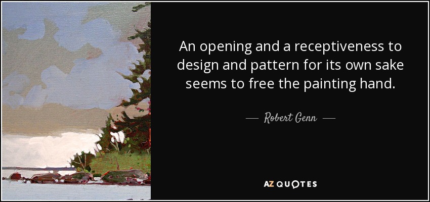 An opening and a receptiveness to design and pattern for its own sake seems to free the painting hand. - Robert Genn
