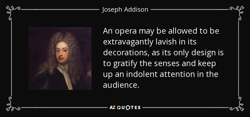 An opera may be allowed to be extravagantly lavish in its decorations, as its only design is to gratify the senses and keep up an indolent attention in the audience. - Joseph Addison