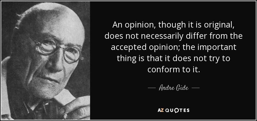An opinion, though it is original, does not necessarily differ from the accepted opinion; the important thing is that it does not try to conform to it. - Andre Gide