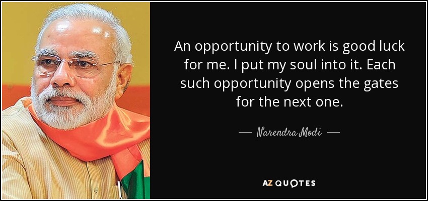 An opportunity to work is good luck for me. I put my soul into it. Each such opportunity opens the gates for the next one. - Narendra Modi