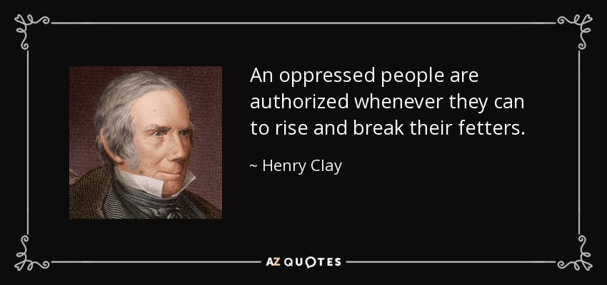 An oppressed people are authorized whenever they can to rise and break their fetters. - Henry Clay