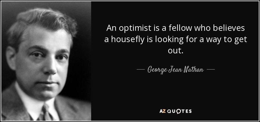 An optimist is a fellow who believes a housefly is looking for a way to get out. - George Jean Nathan