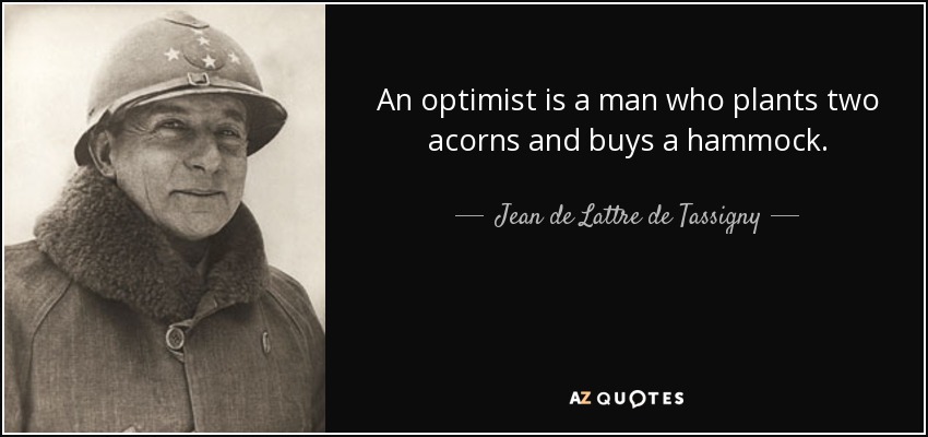 An optimist is a man who plants two acorns and buys a hammock. - Jean de Lattre de Tassigny