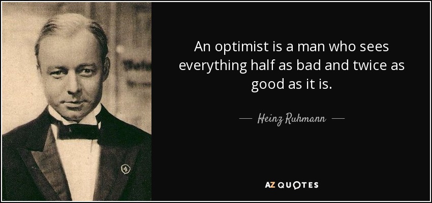 An optimist is a man who sees everything half as bad and twice as good as it is. - Heinz Ruhmann