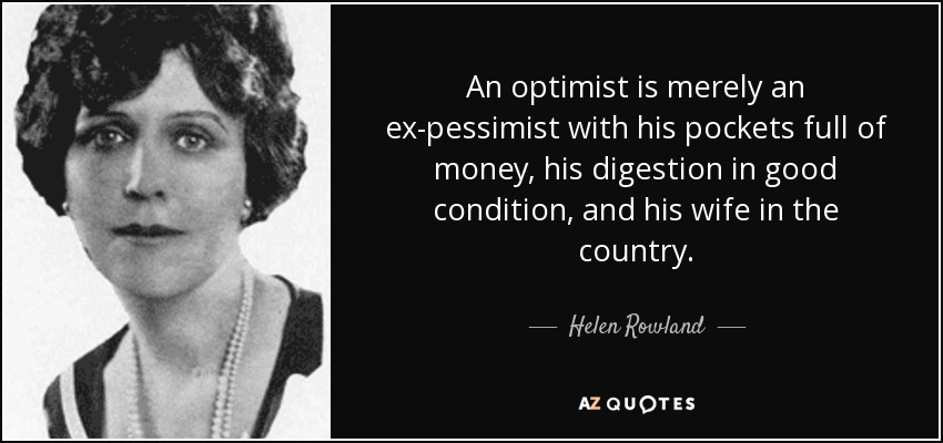 An optimist is merely an ex-pessimist with his pockets full of money, his digestion in good condition, and his wife in the country. - Helen Rowland