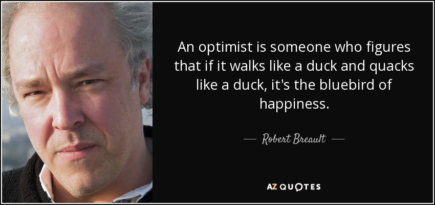An optimist is someone who figures that if it walks like a duck and quacks like a duck, it's the bluebird of happiness. - Robert Breault