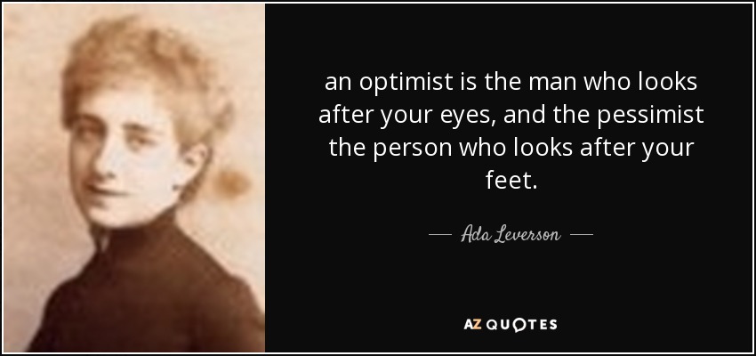 an optimist is the man who looks after your eyes, and the pessimist the person who looks after your feet. - Ada Leverson