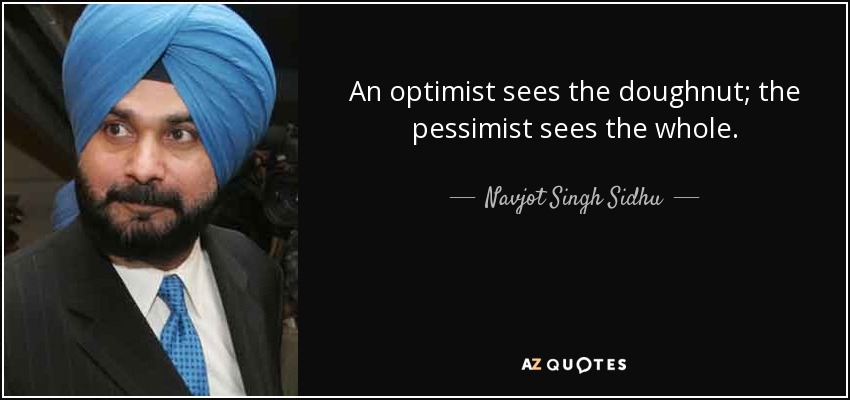 An optimist sees the doughnut; the pessimist sees the whole. - Navjot Singh Sidhu