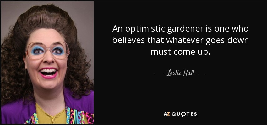 An optimistic gardener is one who believes that whatever goes down must come up. - Leslie Hall