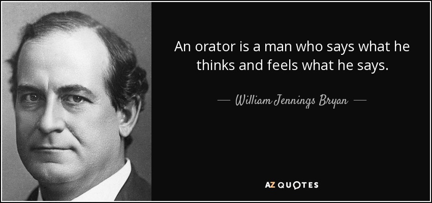 An orator is a man who says what he thinks and feels what he says. - William Jennings Bryan