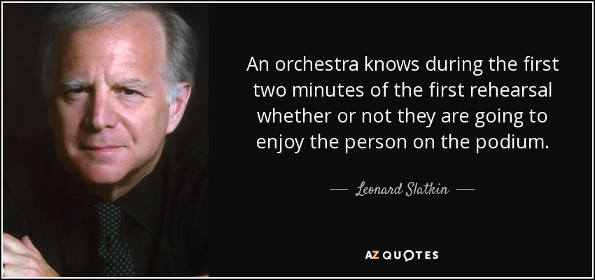 An orchestra knows during the first two minutes of the first rehearsal whether or not they are going to enjoy the person on the podium. - Leonard Slatkin