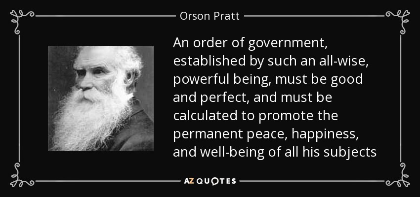 An order of government, established by such an all-wise, powerful being, must be good and perfect, and must be calculated to promote the permanent peace, happiness, and well-being of all his subjects - Orson Pratt
