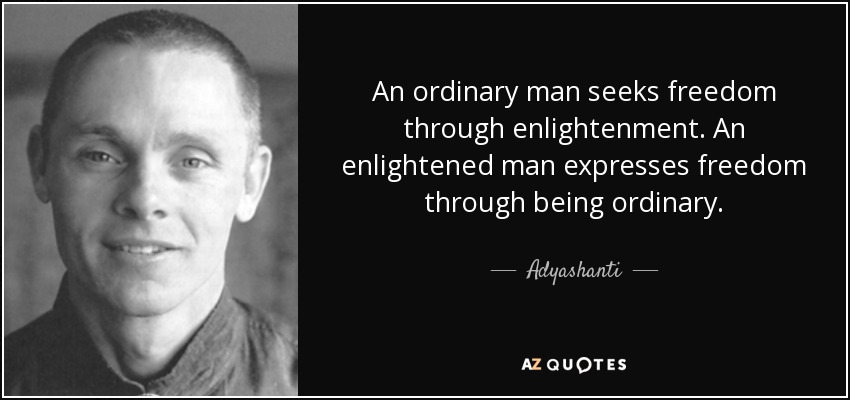 An ordinary man seeks freedom through enlightenment. An enlightened man expresses freedom through being ordinary. - Adyashanti
