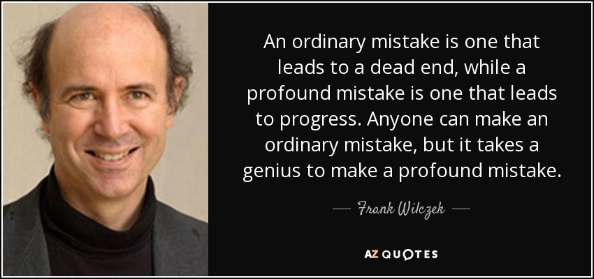 An ordinary mistake is one that leads to a dead end, while a profound mistake is one that leads to progress. Anyone can make an ordinary mistake, but it takes a genius to make a profound mistake. - Frank Wilczek