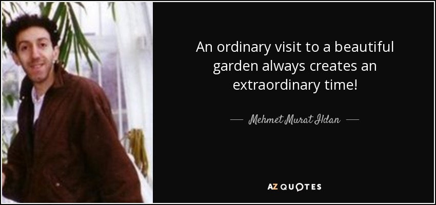 An ordinary visit to a beautiful garden always creates an extraordinary time! - Mehmet Murat Ildan