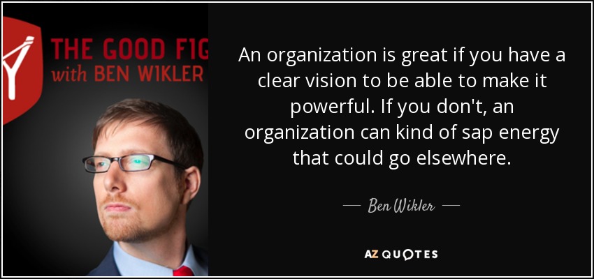 An organization is great if you have a clear vision to be able to make it powerful. If you don't, an organization can kind of sap energy that could go elsewhere. - Ben Wikler