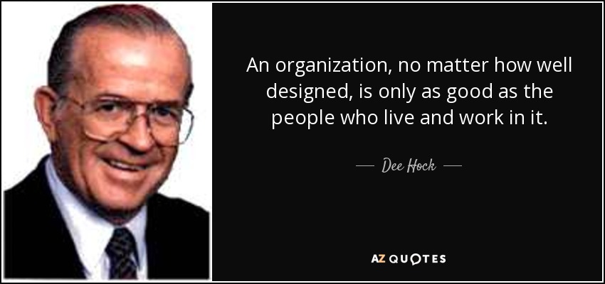 An organization, no matter how well designed, is only as good as the people who live and work in it. - Dee Hock