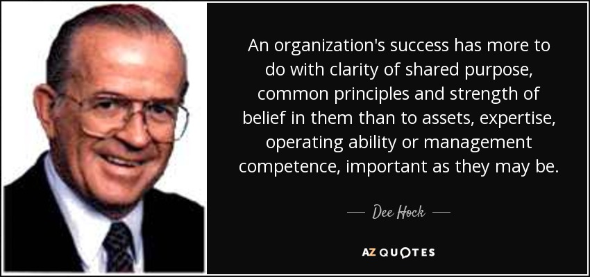 An organization's success has more to do with clarity of shared purpose, common principles and strength of belief in them than to assets, expertise, operating ability or management competence, important as they may be. - Dee Hock