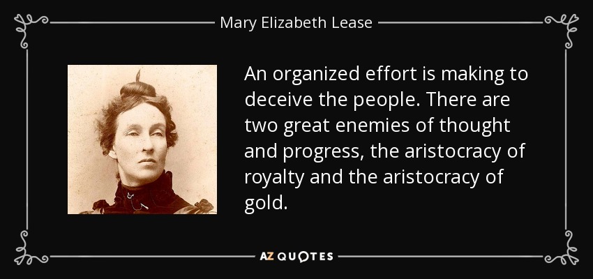 An organized effort is making to deceive the people. There are two great enemies of thought and progress, the aristocracy of royalty and the aristocracy of gold. - Mary Elizabeth Lease