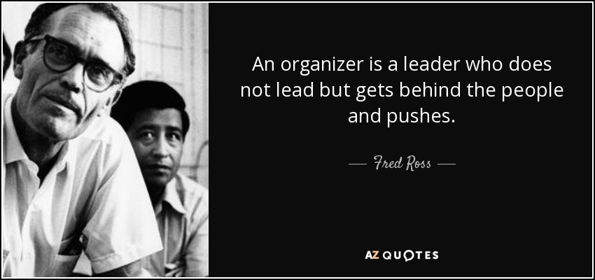 An organizer is a leader who does not lead but gets behind the people and pushes. - Fred Ross