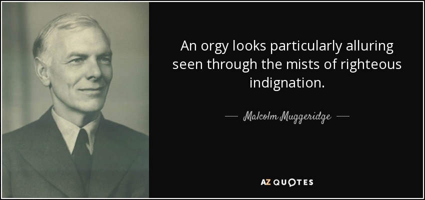 An orgy looks particularly alluring seen through the mists of righteous indignation. - Malcolm Muggeridge