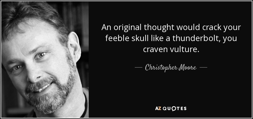 An original thought would crack your feeble skull like a thunderbolt, you craven vulture. - Christopher Moore