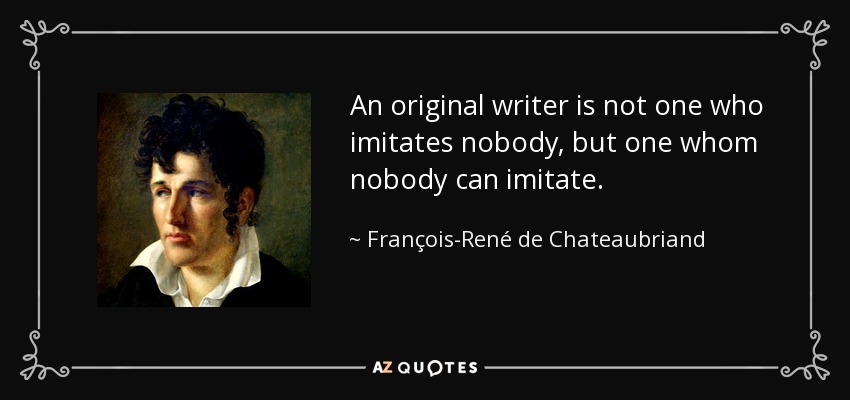An original writer is not one who imitates nobody, but one whom nobody can imitate. - François-René de Chateaubriand