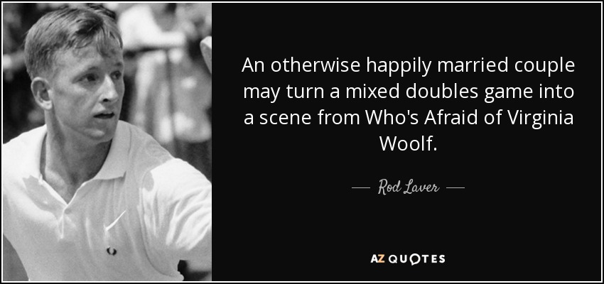 An otherwise happily married couple may turn a mixed doubles game into a scene from Who's Afraid of Virginia Woolf. - Rod Laver