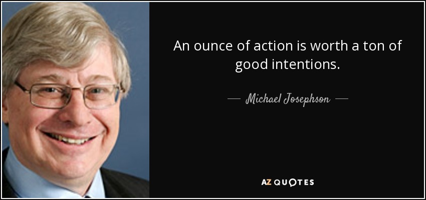 An ounce of action is worth a ton of good intentions. - Michael Josephson