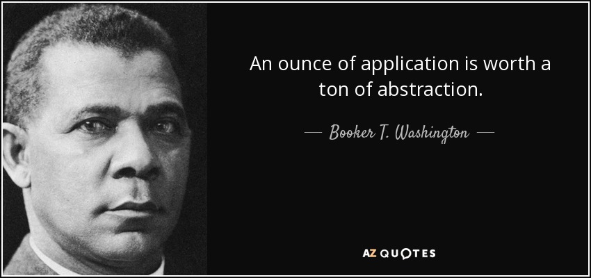 An ounce of application is worth a ton of abstraction. - Booker T. Washington