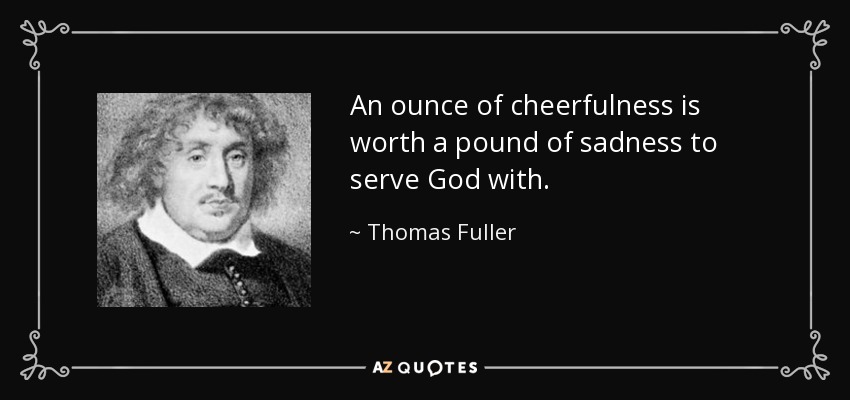 An ounce of cheerfulness is worth a pound of sadness to serve God with. - Thomas Fuller