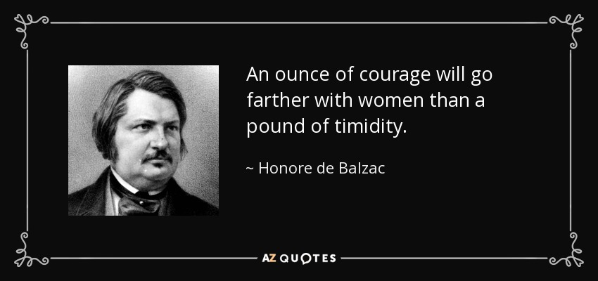 An ounce of courage will go farther with women than a pound of timidity. - Honore de Balzac