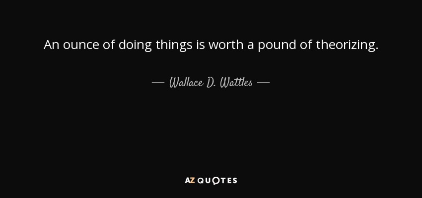 An ounce of doing things is worth a pound of theorizing. - Wallace D. Wattles