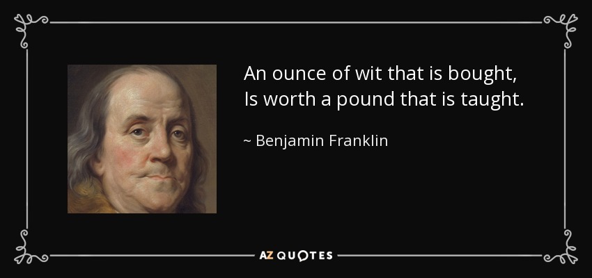 An ounce of wit that is bought, Is worth a pound that is taught. - Benjamin Franklin