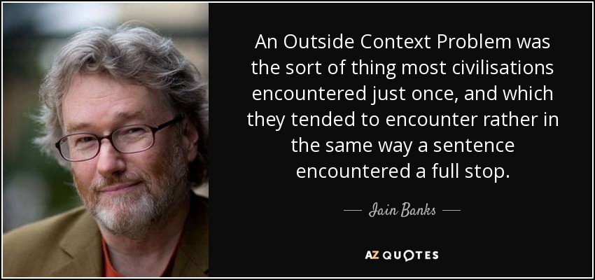 An Outside Context Problem was the sort of thing most civilisations encountered just once, and which they tended to encounter rather in the same way a sentence encountered a full stop. - Iain Banks