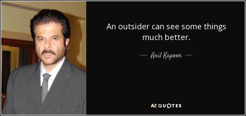 An outsider can see some things much better. - Anil Kapoor