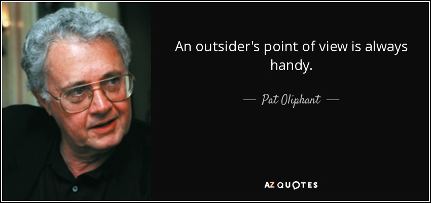 An outsider's point of view is always handy. - Pat Oliphant