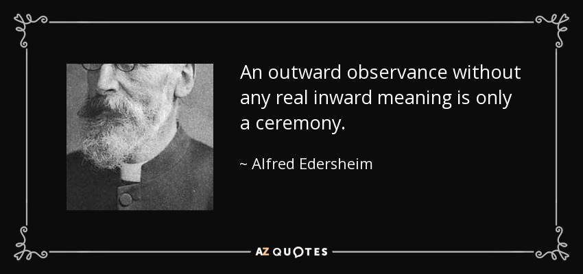 An outward observance without any real inward meaning is only a ceremony. - Alfred Edersheim
