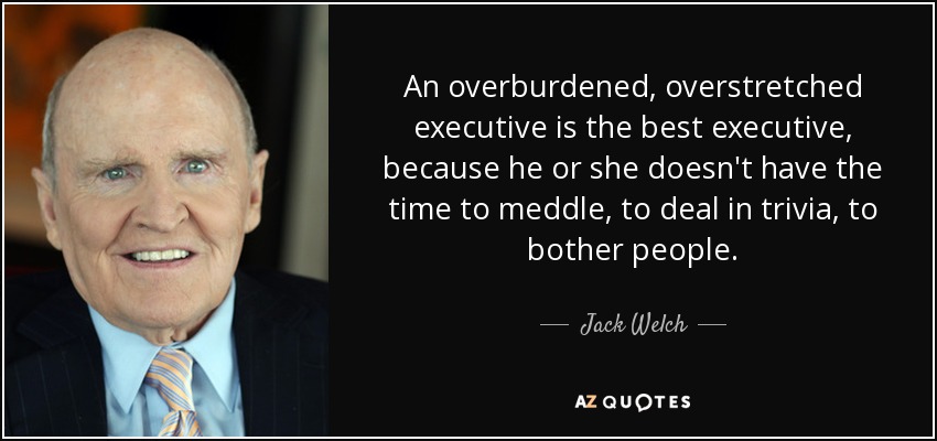 An overburdened, overstretched executive is the best executive, because he or she doesn't have the time to meddle, to deal in trivia, to bother people. - Jack Welch