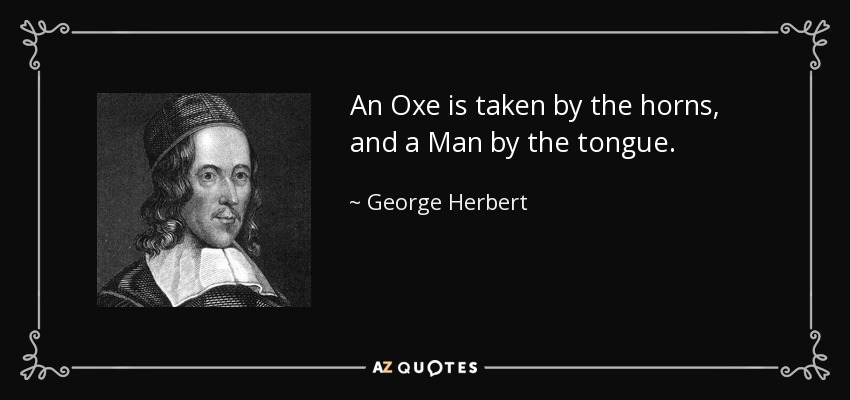 An Oxe is taken by the horns, and a Man by the tongue. - George Herbert