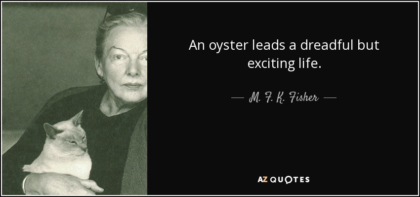 An oyster leads a dreadful but exciting life. - M. F. K. Fisher