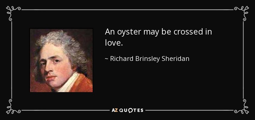 An oyster may be crossed in love. - Richard Brinsley Sheridan