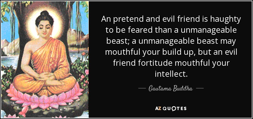 An pretend and evil friend is haughty to be feared than a unmanageable beast; a unmanageable beast may mouthful your build up, but an evil friend fortitude mouthful your intellect. - Gautama Buddha