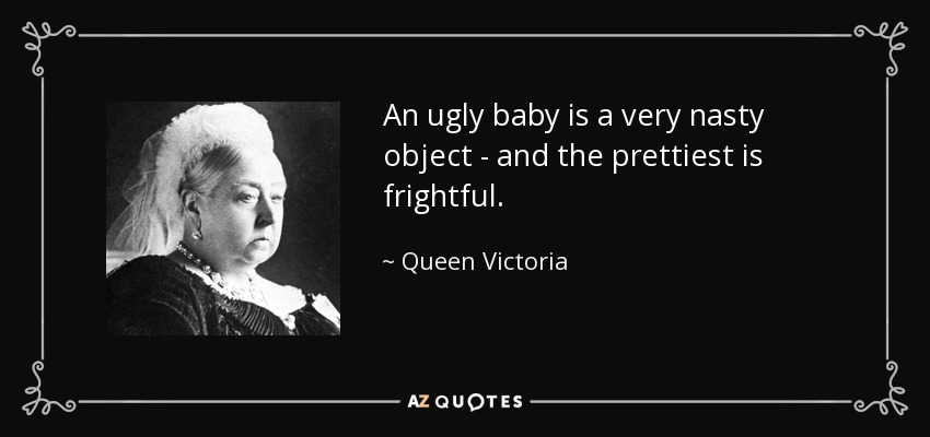 An ugly baby is a very nasty object - and the prettiest is frightful. - Queen Victoria