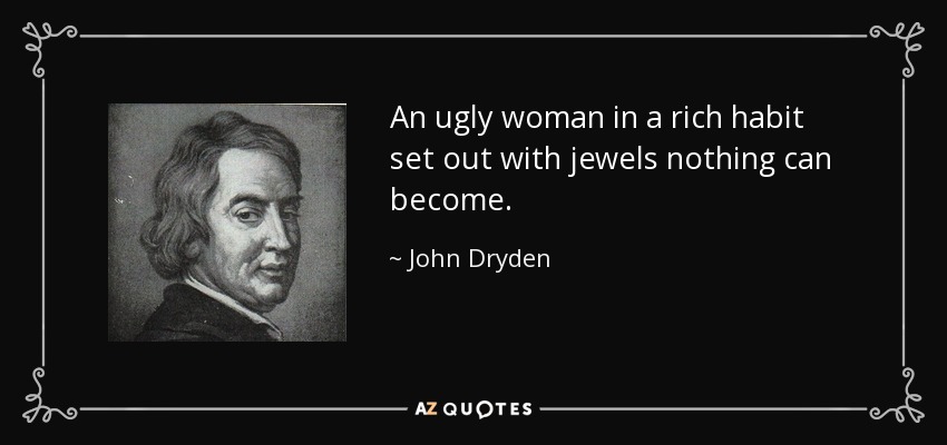An ugly woman in a rich habit set out with jewels nothing can become. - John Dryden