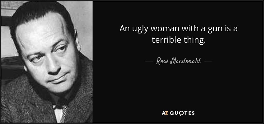 An ugly woman with a gun is a terrible thing. - Ross Macdonald