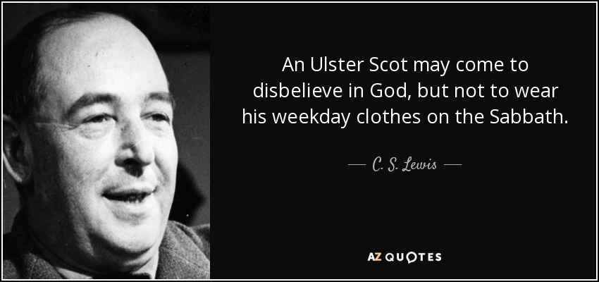 An Ulster Scot may come to disbelieve in God, but not to wear his weekday clothes on the Sabbath. - C. S. Lewis