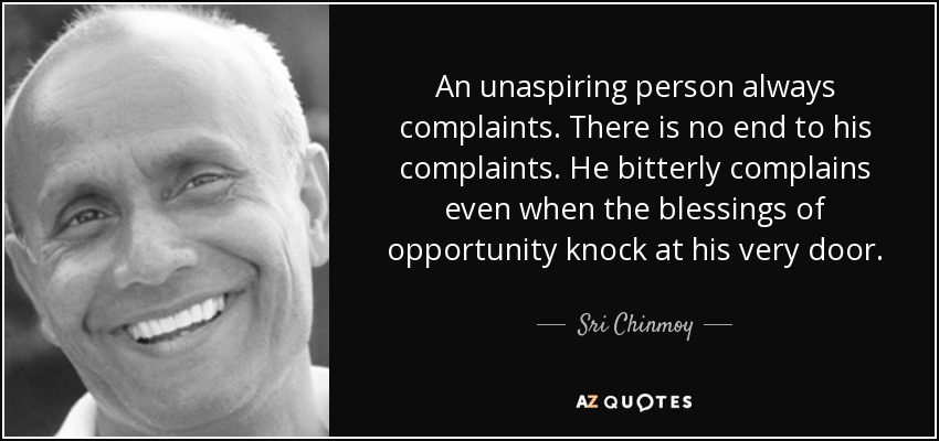 An unaspiring person always complaints. There is no end to his complaints. He bitterly complains even when the blessings of opportunity knock at his very door. - Sri Chinmoy