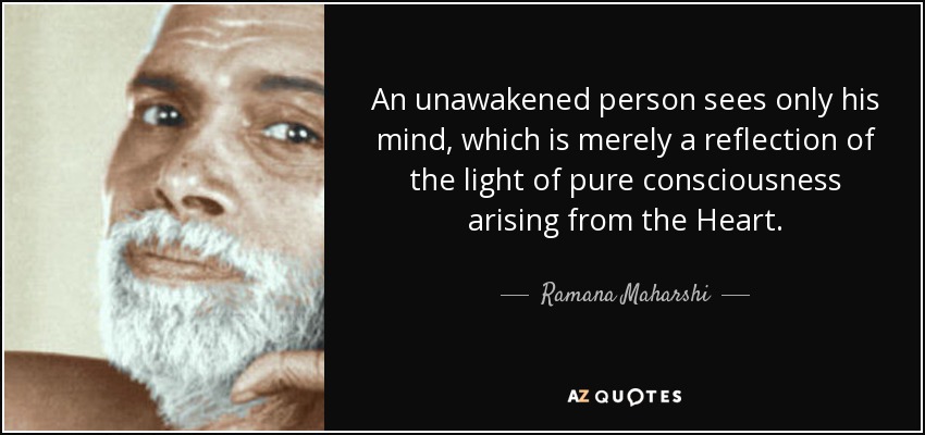 An unawakened person sees only his mind, which is merely a reflection of the light of pure consciousness arising from the Heart. - Ramana Maharshi