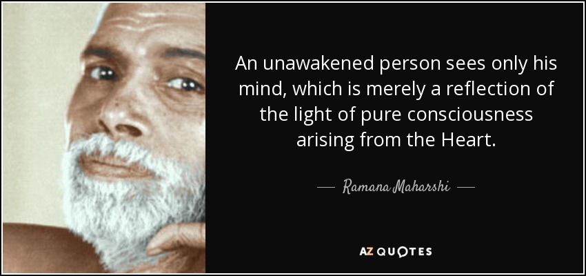 An unawakened person sees only his mind, which is merely a reflection of the light of pure consciousness arising from the Heart. - Ramana Maharshi